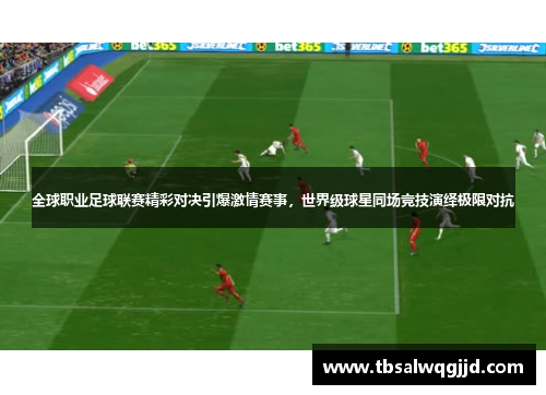 全球职业足球联赛精彩对决引爆激情赛事，世界级球星同场竞技演绎极限对抗
