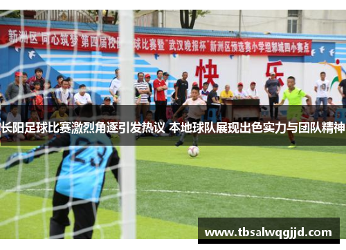 长阳足球比赛激烈角逐引发热议 本地球队展现出色实力与团队精神