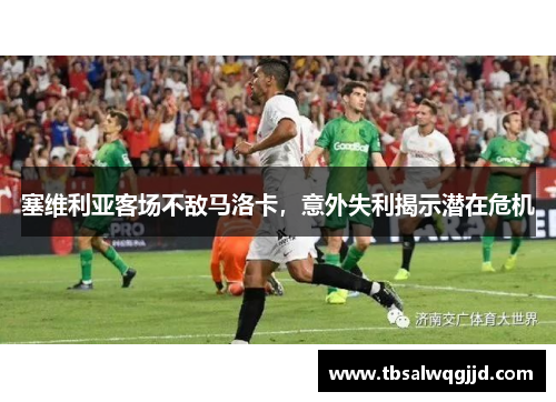 塞维利亚客场不敌马洛卡，意外失利揭示潜在危机