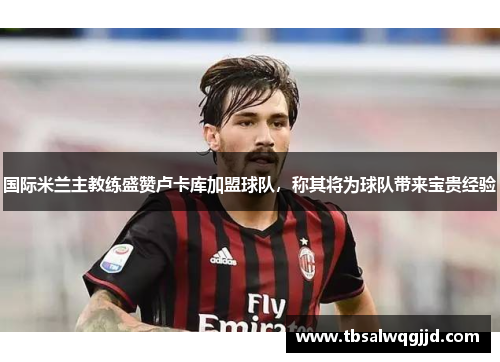 国际米兰主教练盛赞卢卡库加盟球队，称其将为球队带来宝贵经验